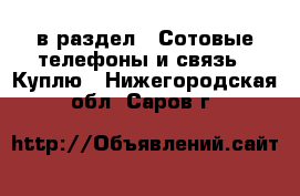  в раздел : Сотовые телефоны и связь » Куплю . Нижегородская обл.,Саров г.